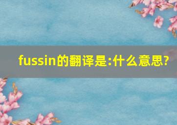 fussin的翻译是:什么意思?