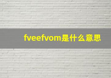 fveefvom是什么意思