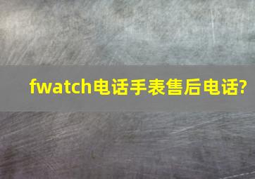 fwatch电话手表售后电话?