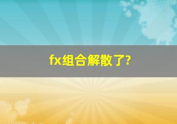 fx组合解散了?