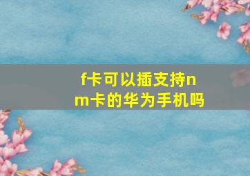 f卡可以插支持nm卡的华为手机吗(