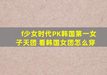 f少女时代PK韩国第一女子天团 看韩国女团怎么穿