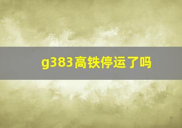 g383高铁停运了吗