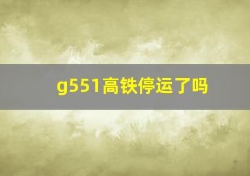 g551高铁停运了吗(