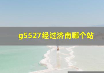 g5527经过济南哪个站