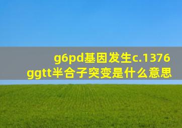 g6pd基因发生c.1376g>t半合子突变是什么意思