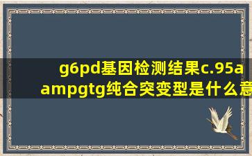 g6pd基因检测结果c.95a>g(纯合突变型)是什么意思?