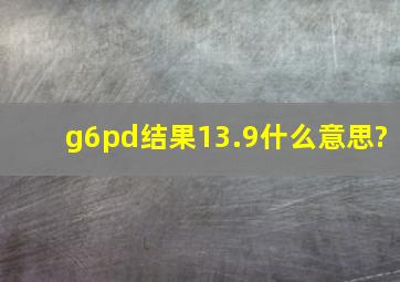 g6pd结果13.9什么意思?