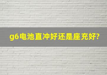 g6电池直冲好,还是座充好?