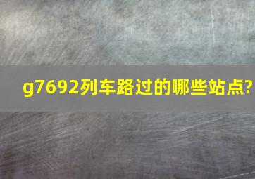 g7692列车路过的哪些站点?