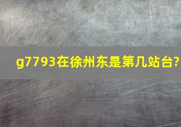 g7793在徐州东是第几站台?