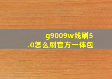 g9009w线刷5.0怎么刷官方一体包