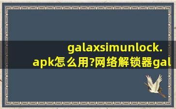 galaxsimunlock.apk怎么用?网络解锁器galaxsimunlock使用教程