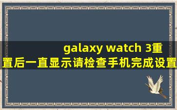 galaxy watch 3重置后一直显示请检查手机完成设置