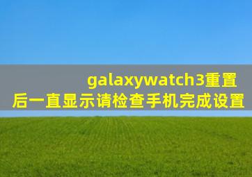 galaxywatch3重置后一直显示请检查手机完成设置