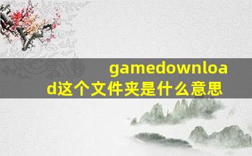 gamedownload这个文件夹是什么意思