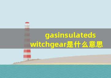 gasinsulatedswitchgear是什么意思