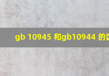 gb 10945 和gb10944 的区别