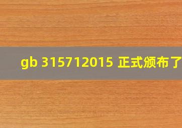 gb 315712015 正式颁布了吗