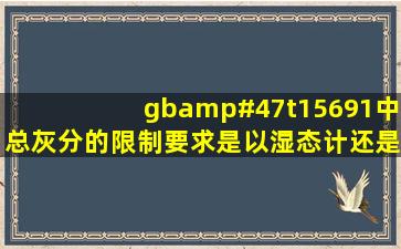 gb/t15691中总灰分的限制要求是以湿态计还是干态计