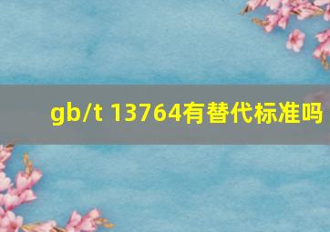 gb/t 13764有替代标准吗