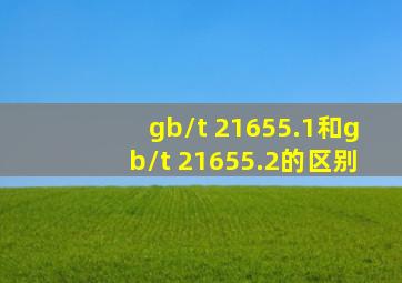 gb/t 21655.1和gb/t 21655.2的区别