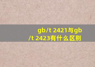 gb/t 2421与gb/t 2423有什么区别