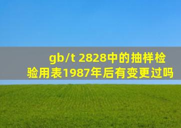 gb/t 2828中的抽样检验用表1987年后有变更过吗