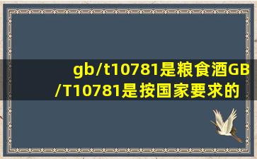 gb/t10781是粮食酒。GB/T10781是按国家要求的 