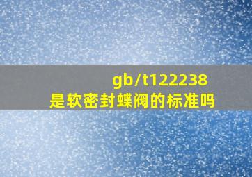 gb/t122238是软密封蝶阀的标准吗