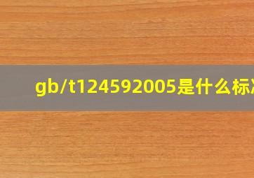 gb/t124592005是什么标准 