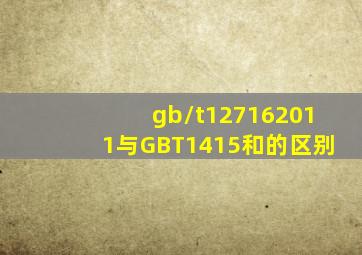 gb/t127162011与GBT1415和的区别
