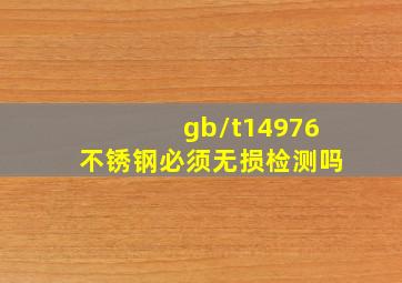 gb/t14976不锈钢必须无损检测吗