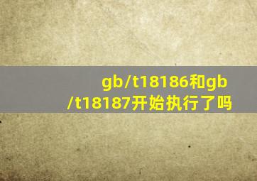 gb/t18186和gb/t18187开始执行了吗(