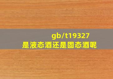 gb/t19327是液态酒还是固态酒呢(