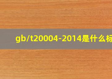 gb/t20004-2014是什么标准