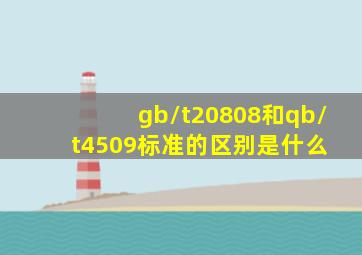 gb/t20808和qb/t4509标准的区别是什么 