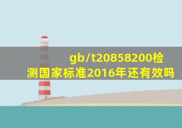 gb/t20858200检测国家标准2016年还有效吗