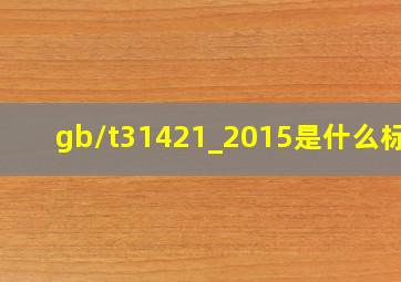 gb/t31421_2015是什么标准(