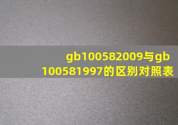 gb100582009与gb100581997的区别对照表