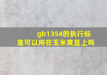 gb1354的执行标准可以用在玉米,黄豆上吗