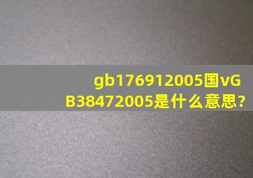 gb176912005国v,GB38472005是什么意思?