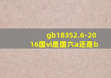 gb18352.6-2016国vi是国六a还是b