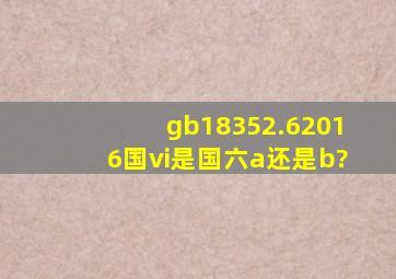 gb18352.62016国vi是国六a还是b?