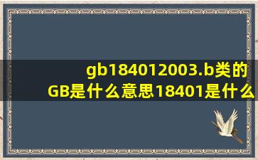 gb184012003.b类的GB是什么意思18401是什么意思2003是什么意思...
