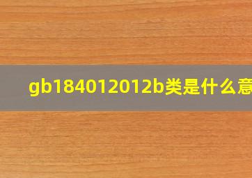 gb184012012b类是什么意思?