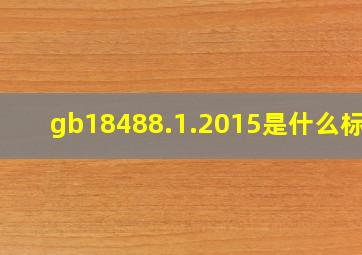 gb18488.1.2015是什么标准