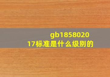 gb185802017标准是什么级别的(