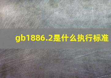 gb1886.2是什么执行标准