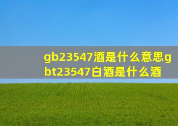 gb23547酒是什么意思(gbt23547白酒是什么酒) 